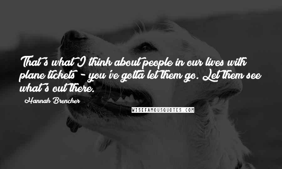 Hannah Brencher Quotes: That's what I think about people in our lives with plane tickets - you've gotta let them go. Let them see what's out there.