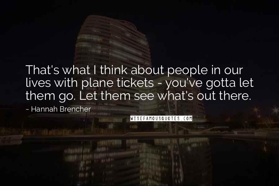 Hannah Brencher Quotes: That's what I think about people in our lives with plane tickets - you've gotta let them go. Let them see what's out there.