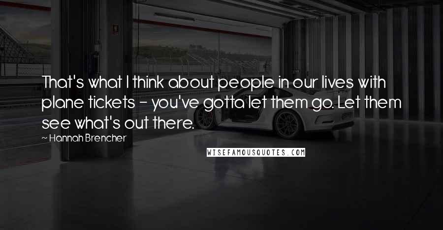 Hannah Brencher Quotes: That's what I think about people in our lives with plane tickets - you've gotta let them go. Let them see what's out there.