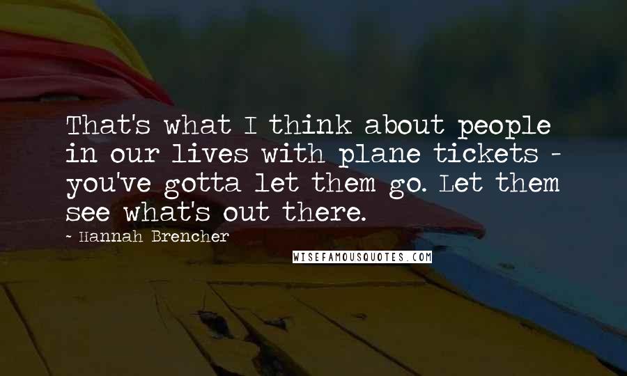 Hannah Brencher Quotes: That's what I think about people in our lives with plane tickets - you've gotta let them go. Let them see what's out there.