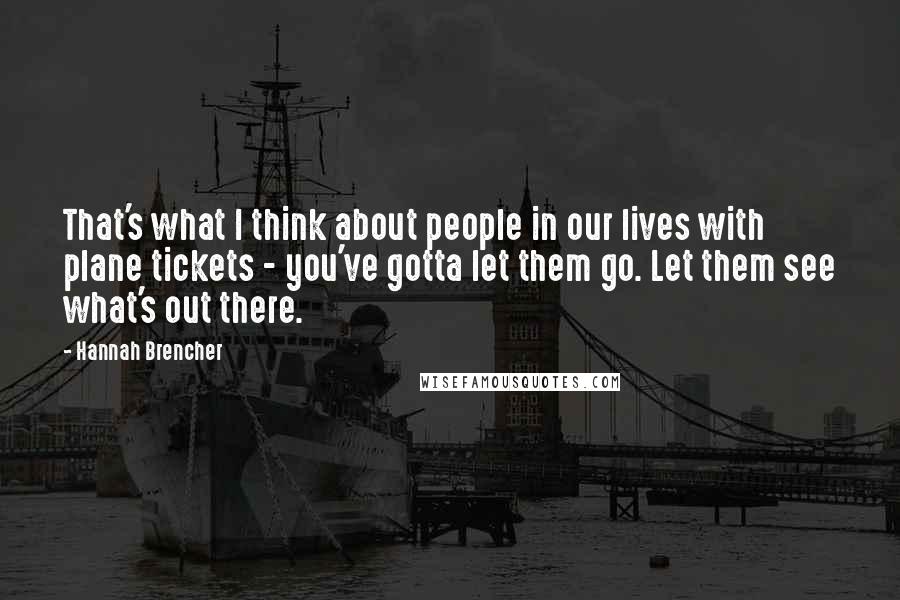 Hannah Brencher Quotes: That's what I think about people in our lives with plane tickets - you've gotta let them go. Let them see what's out there.