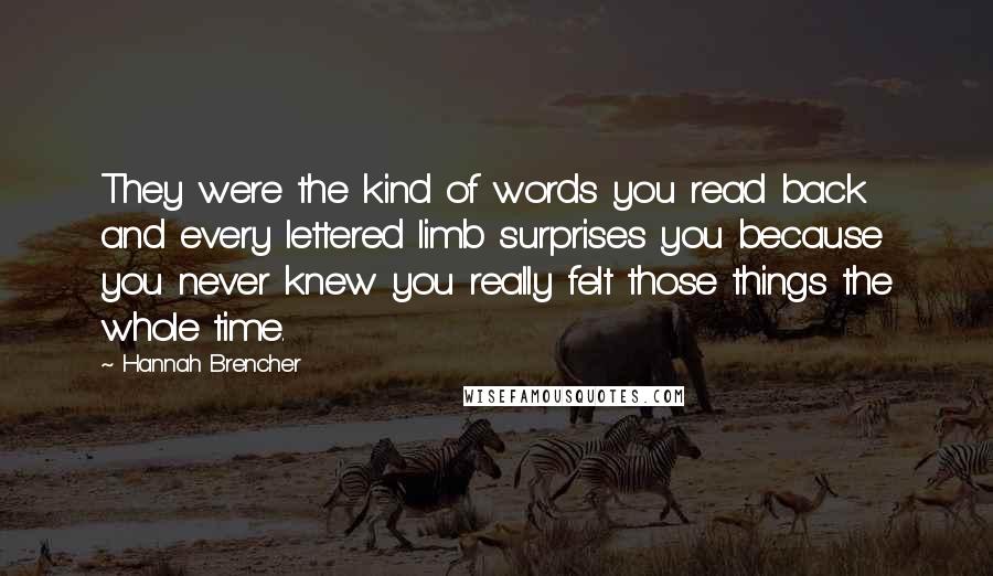 Hannah Brencher Quotes: They were the kind of words you read back and every lettered limb surprises you because you never knew you really felt those things the whole time.