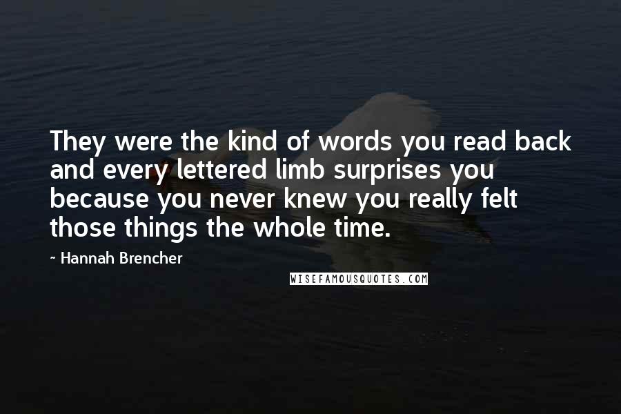 Hannah Brencher Quotes: They were the kind of words you read back and every lettered limb surprises you because you never knew you really felt those things the whole time.