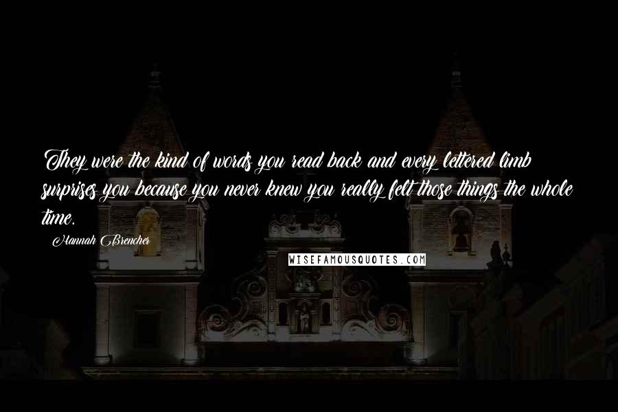 Hannah Brencher Quotes: They were the kind of words you read back and every lettered limb surprises you because you never knew you really felt those things the whole time.