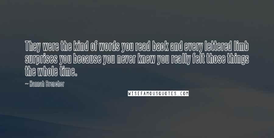 Hannah Brencher Quotes: They were the kind of words you read back and every lettered limb surprises you because you never knew you really felt those things the whole time.