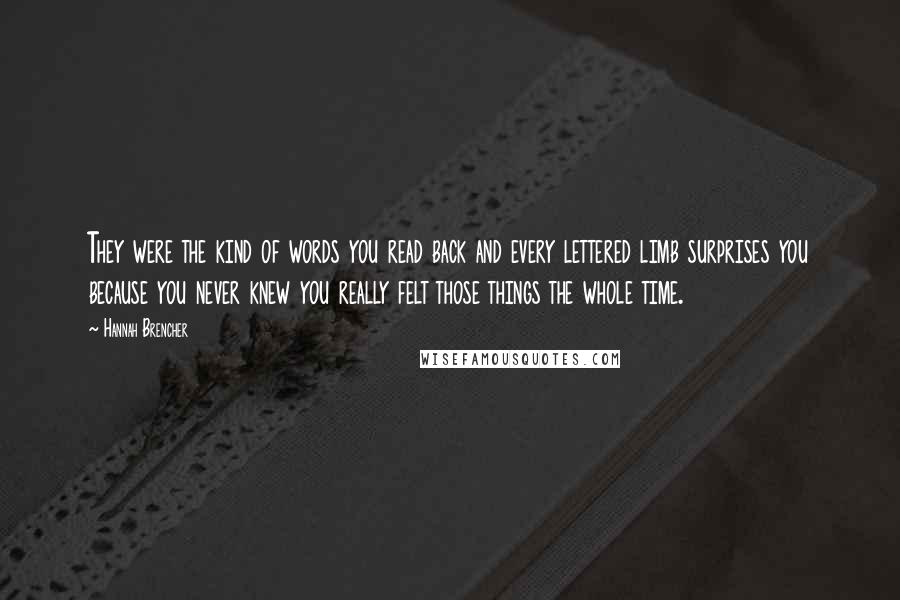 Hannah Brencher Quotes: They were the kind of words you read back and every lettered limb surprises you because you never knew you really felt those things the whole time.