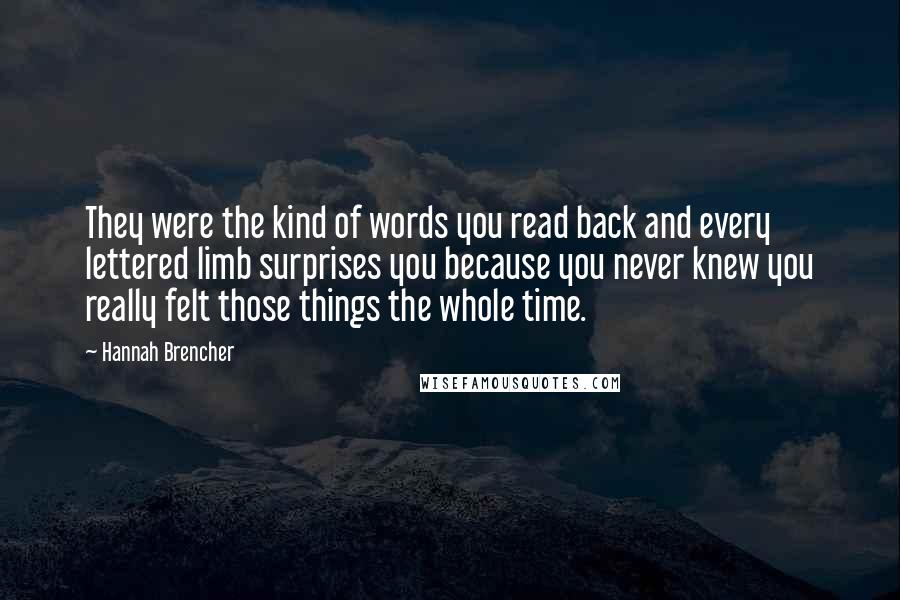 Hannah Brencher Quotes: They were the kind of words you read back and every lettered limb surprises you because you never knew you really felt those things the whole time.