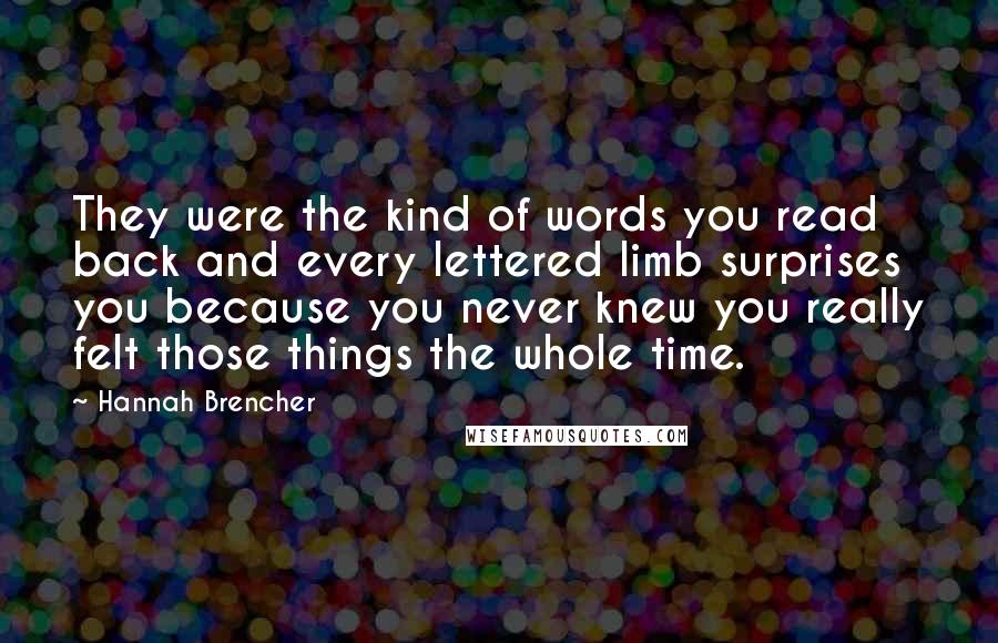 Hannah Brencher Quotes: They were the kind of words you read back and every lettered limb surprises you because you never knew you really felt those things the whole time.