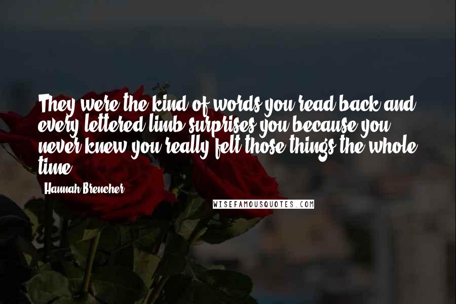 Hannah Brencher Quotes: They were the kind of words you read back and every lettered limb surprises you because you never knew you really felt those things the whole time.