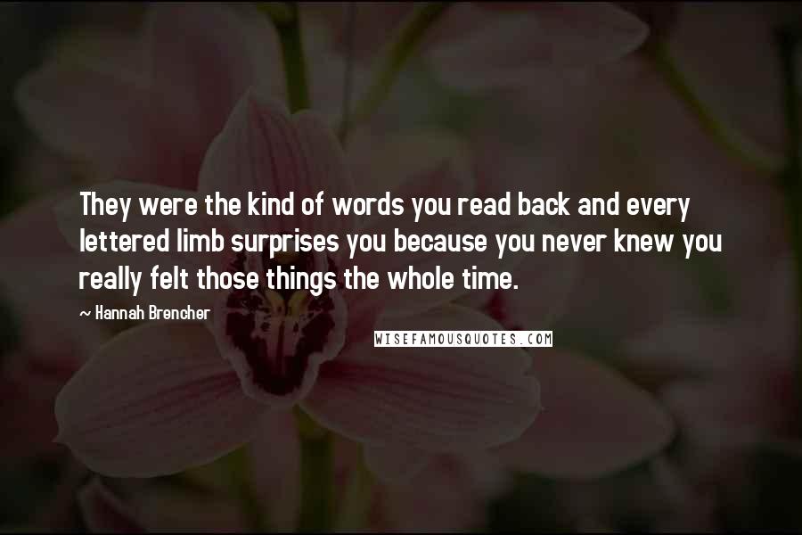Hannah Brencher Quotes: They were the kind of words you read back and every lettered limb surprises you because you never knew you really felt those things the whole time.