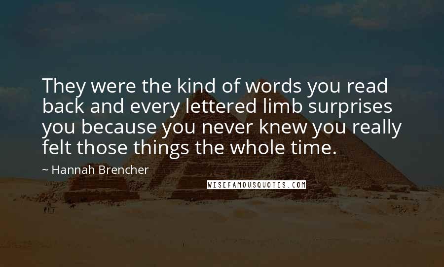 Hannah Brencher Quotes: They were the kind of words you read back and every lettered limb surprises you because you never knew you really felt those things the whole time.