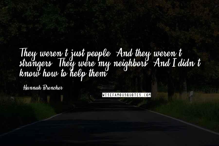 Hannah Brencher Quotes: They weren't just people. And they weren't strangers. They were my neighbors. And I didn't know how to help them.