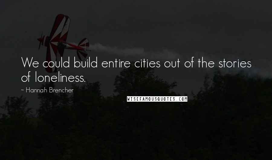 Hannah Brencher Quotes: We could build entire cities out of the stories of loneliness.