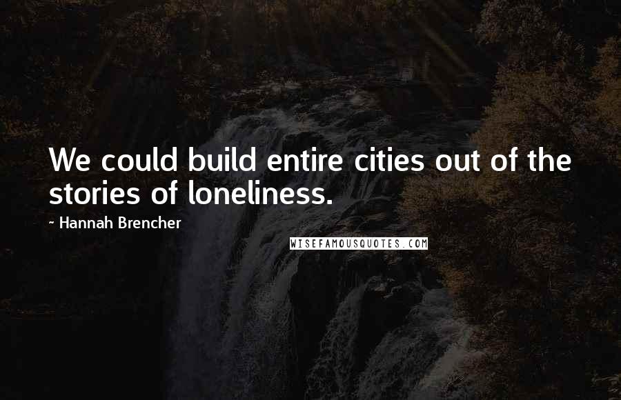 Hannah Brencher Quotes: We could build entire cities out of the stories of loneliness.