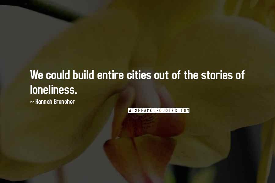 Hannah Brencher Quotes: We could build entire cities out of the stories of loneliness.