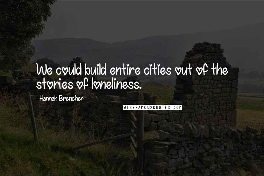 Hannah Brencher Quotes: We could build entire cities out of the stories of loneliness.