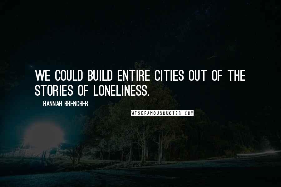 Hannah Brencher Quotes: We could build entire cities out of the stories of loneliness.