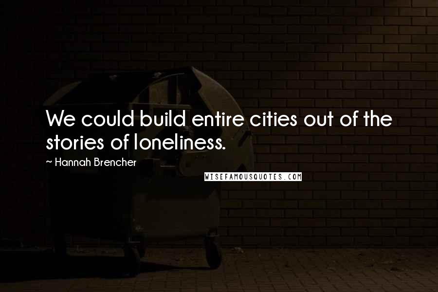 Hannah Brencher Quotes: We could build entire cities out of the stories of loneliness.
