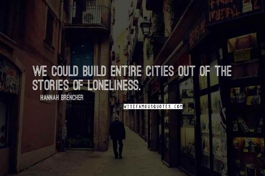 Hannah Brencher Quotes: We could build entire cities out of the stories of loneliness.