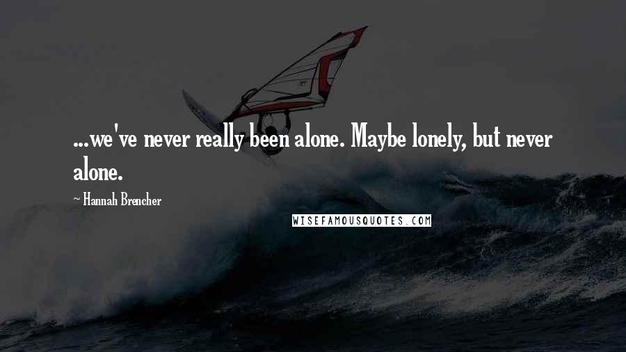 Hannah Brencher Quotes: ...we've never really been alone. Maybe lonely, but never alone.