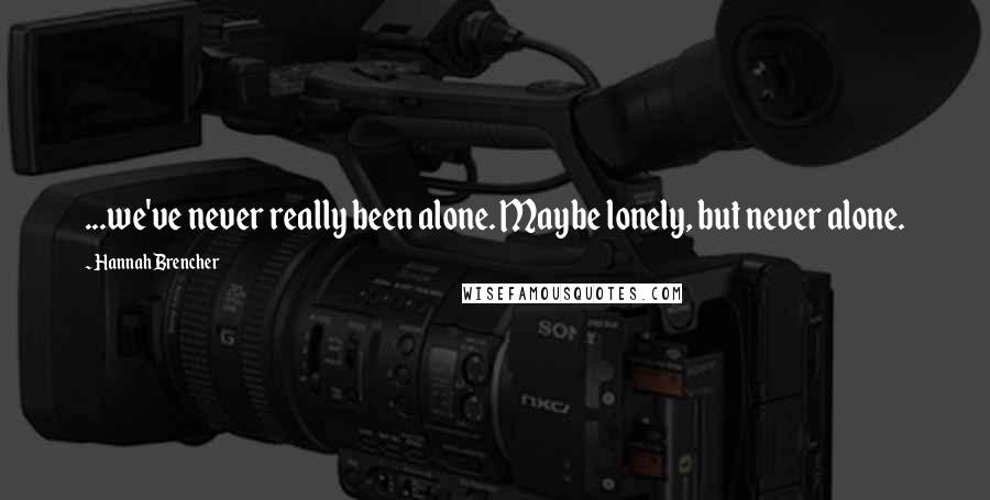 Hannah Brencher Quotes: ...we've never really been alone. Maybe lonely, but never alone.