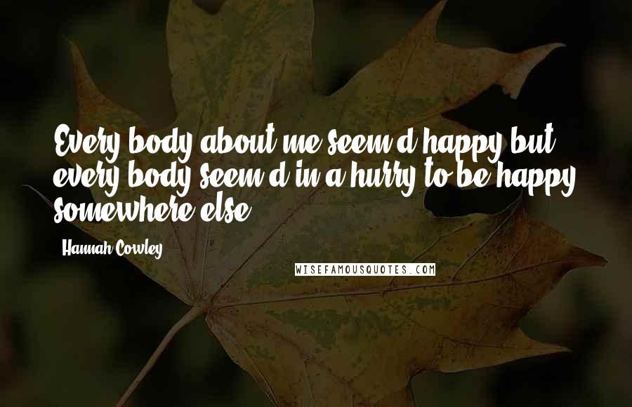 Hannah Cowley Quotes: Every body about me seem'd happy but every body seem'd in a hurry to be happy somewhere else.