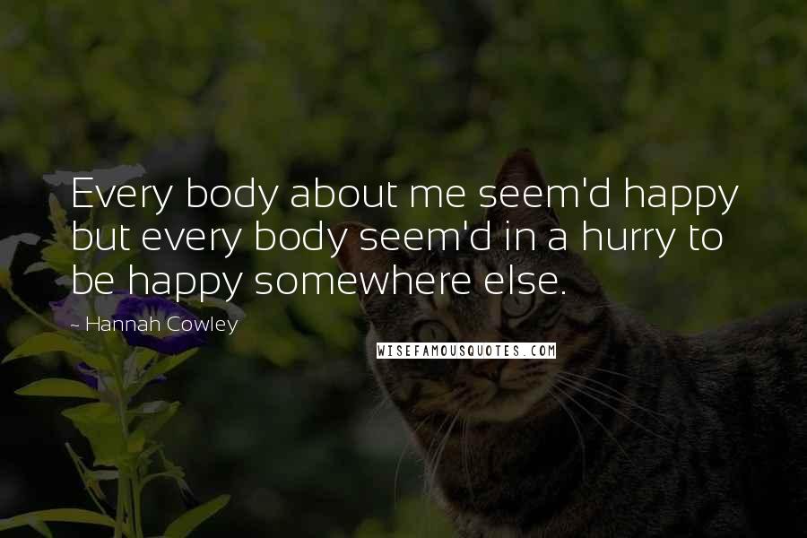 Hannah Cowley Quotes: Every body about me seem'd happy but every body seem'd in a hurry to be happy somewhere else.