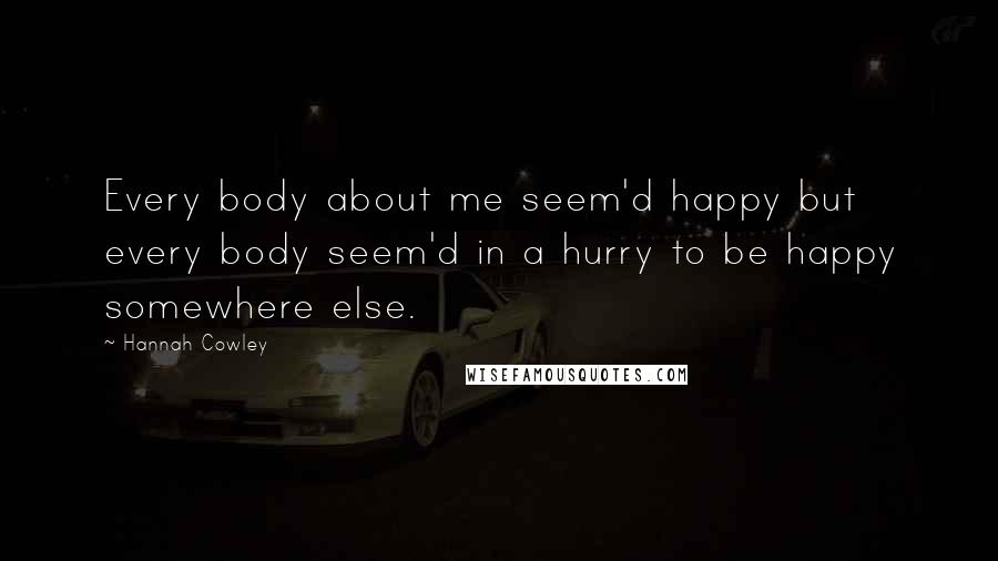 Hannah Cowley Quotes: Every body about me seem'd happy but every body seem'd in a hurry to be happy somewhere else.