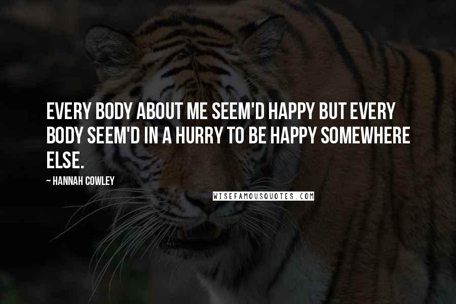 Hannah Cowley Quotes: Every body about me seem'd happy but every body seem'd in a hurry to be happy somewhere else.