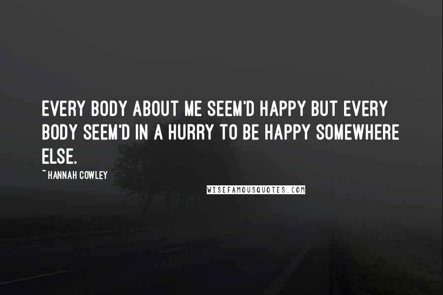 Hannah Cowley Quotes: Every body about me seem'd happy but every body seem'd in a hurry to be happy somewhere else.