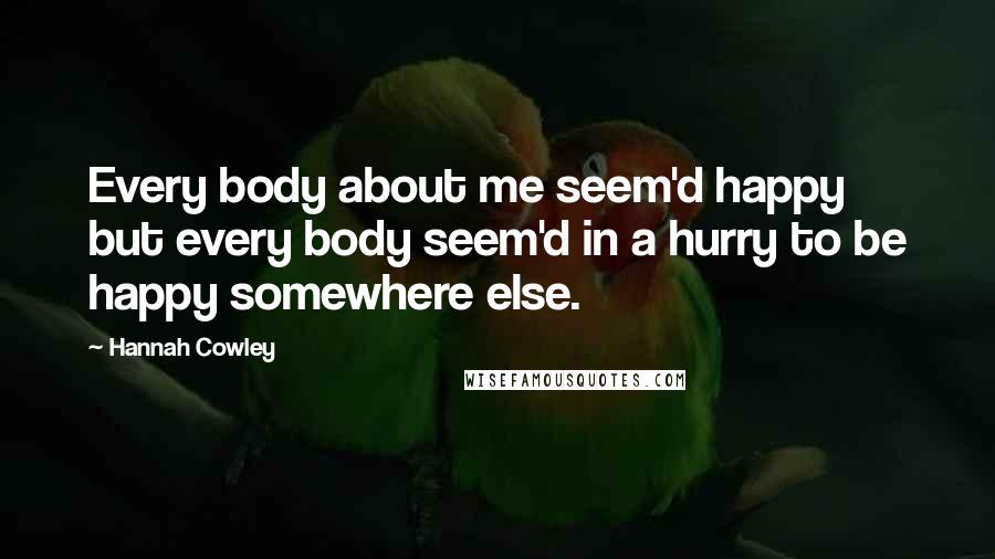 Hannah Cowley Quotes: Every body about me seem'd happy but every body seem'd in a hurry to be happy somewhere else.