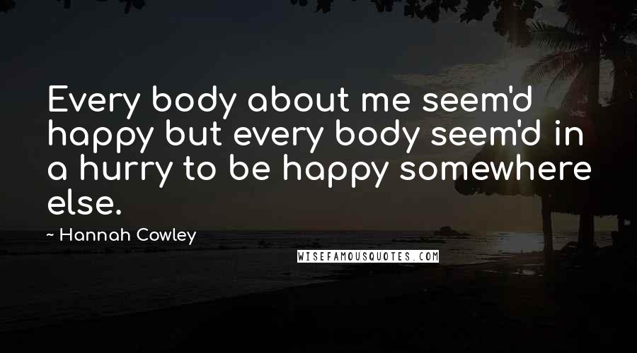 Hannah Cowley Quotes: Every body about me seem'd happy but every body seem'd in a hurry to be happy somewhere else.