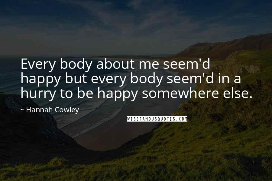 Hannah Cowley Quotes: Every body about me seem'd happy but every body seem'd in a hurry to be happy somewhere else.