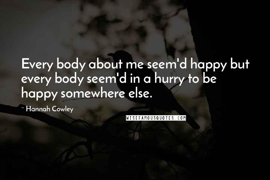 Hannah Cowley Quotes: Every body about me seem'd happy but every body seem'd in a hurry to be happy somewhere else.