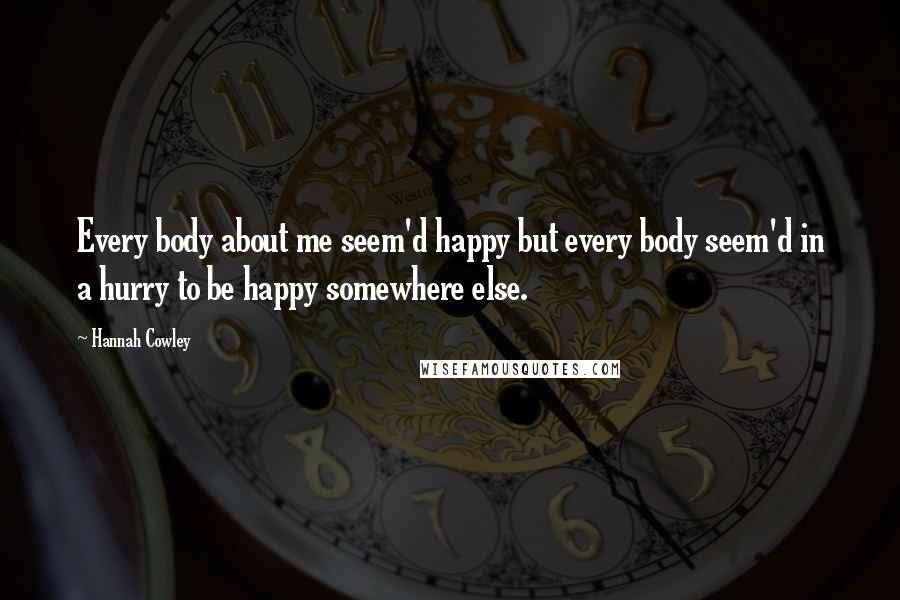 Hannah Cowley Quotes: Every body about me seem'd happy but every body seem'd in a hurry to be happy somewhere else.