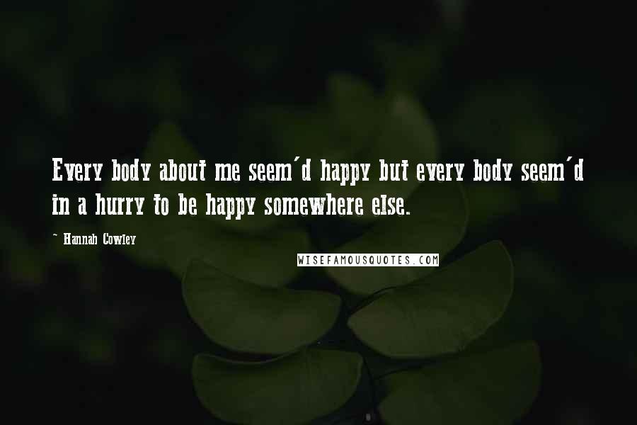 Hannah Cowley Quotes: Every body about me seem'd happy but every body seem'd in a hurry to be happy somewhere else.