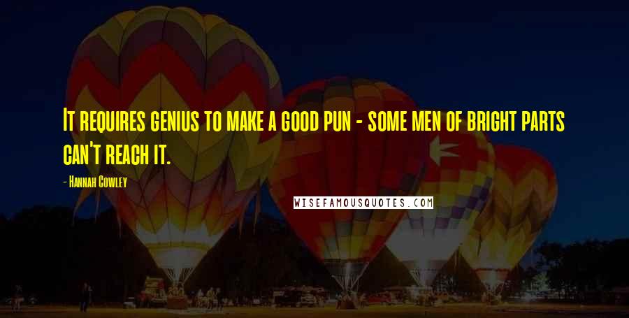 Hannah Cowley Quotes: It requires genius to make a good pun - some men of bright parts can't reach it.