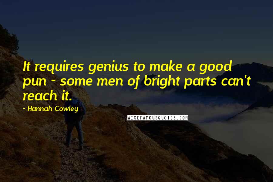 Hannah Cowley Quotes: It requires genius to make a good pun - some men of bright parts can't reach it.