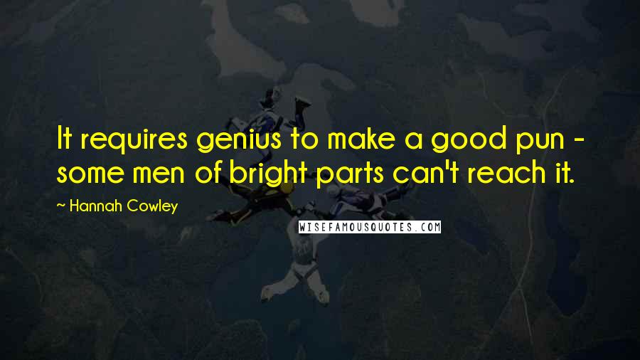 Hannah Cowley Quotes: It requires genius to make a good pun - some men of bright parts can't reach it.