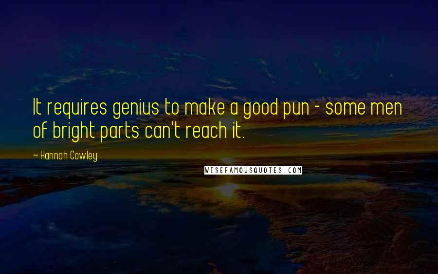 Hannah Cowley Quotes: It requires genius to make a good pun - some men of bright parts can't reach it.