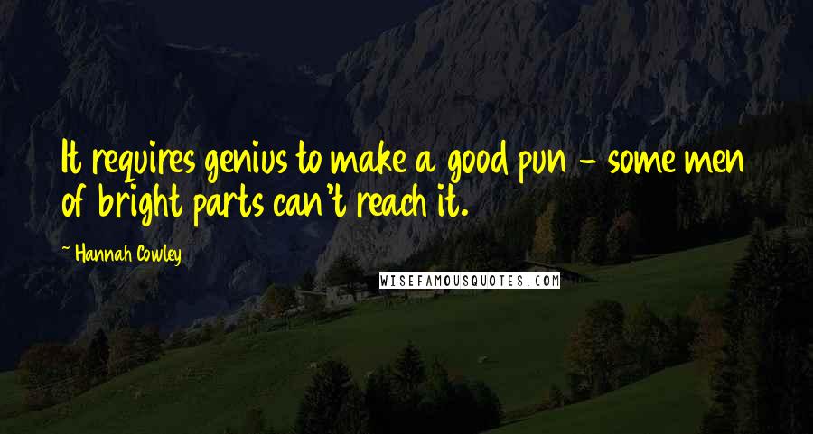 Hannah Cowley Quotes: It requires genius to make a good pun - some men of bright parts can't reach it.