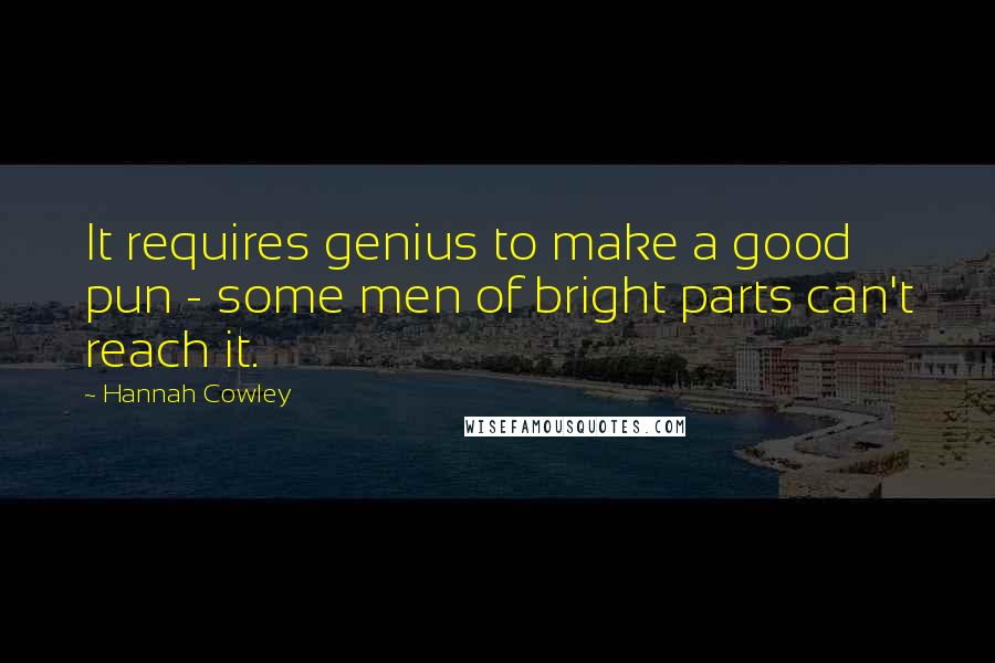 Hannah Cowley Quotes: It requires genius to make a good pun - some men of bright parts can't reach it.