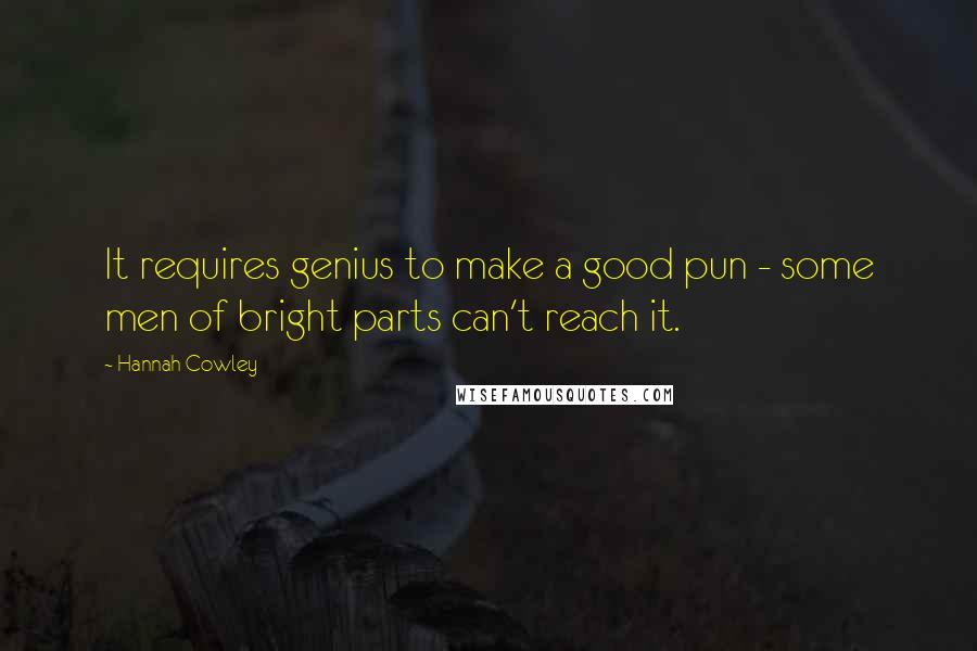 Hannah Cowley Quotes: It requires genius to make a good pun - some men of bright parts can't reach it.