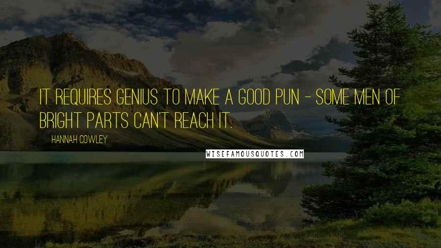 Hannah Cowley Quotes: It requires genius to make a good pun - some men of bright parts can't reach it.