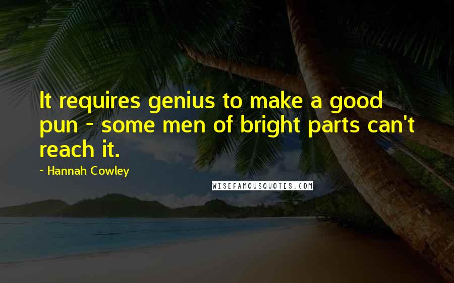 Hannah Cowley Quotes: It requires genius to make a good pun - some men of bright parts can't reach it.