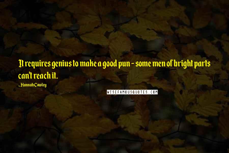 Hannah Cowley Quotes: It requires genius to make a good pun - some men of bright parts can't reach it.