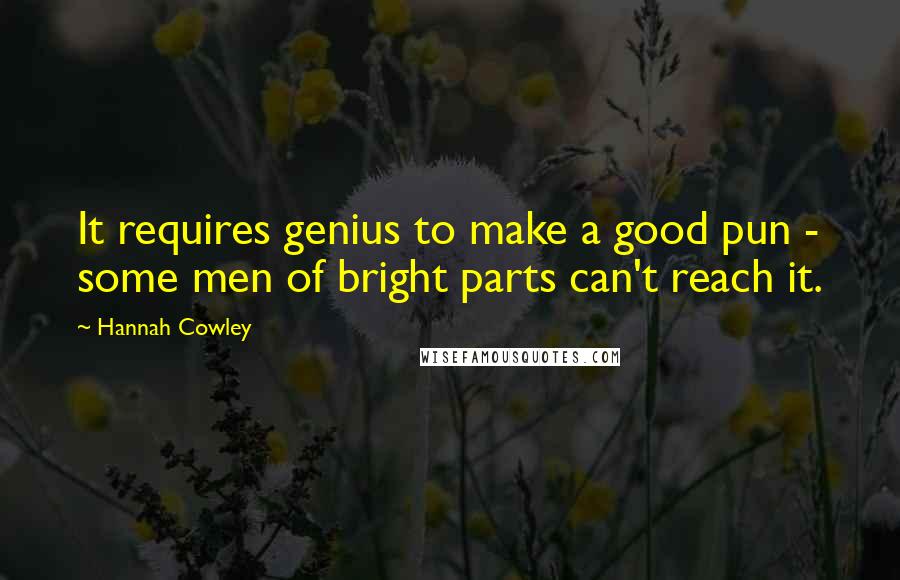 Hannah Cowley Quotes: It requires genius to make a good pun - some men of bright parts can't reach it.