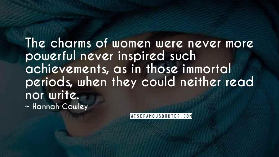 Hannah Cowley Quotes: The charms of women were never more powerful never inspired such achievements, as in those immortal periods, when they could neither read nor write.