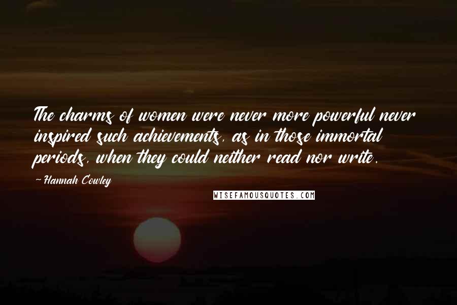 Hannah Cowley Quotes: The charms of women were never more powerful never inspired such achievements, as in those immortal periods, when they could neither read nor write.