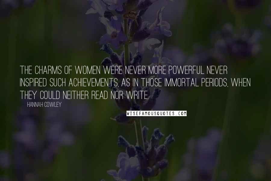 Hannah Cowley Quotes: The charms of women were never more powerful never inspired such achievements, as in those immortal periods, when they could neither read nor write.